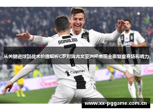 从关键进球到战术价值解析C罗对阵尤文亚洲杯表现全面复盘赛场影响力 从关键进球到战术价值解析C罗对阵尤文亚洲杯表现全面复盘赛场影响力